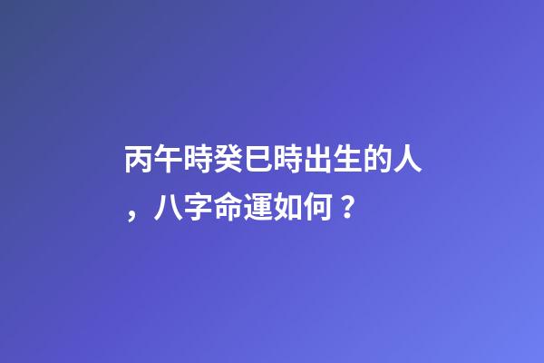 丙午時癸巳時出生的人，八字命運如何？